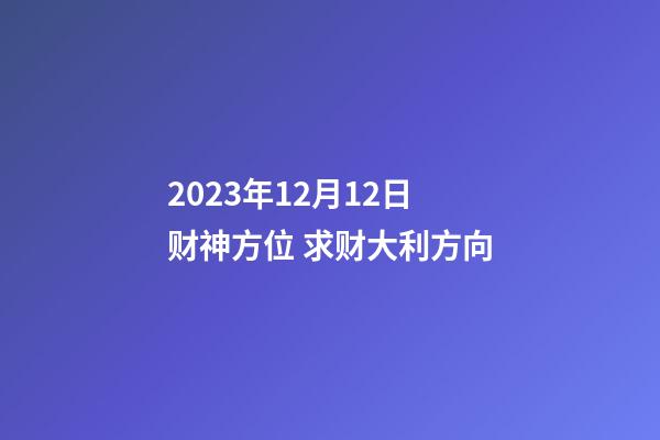 2023年12月12日财神方位 求财大利方向